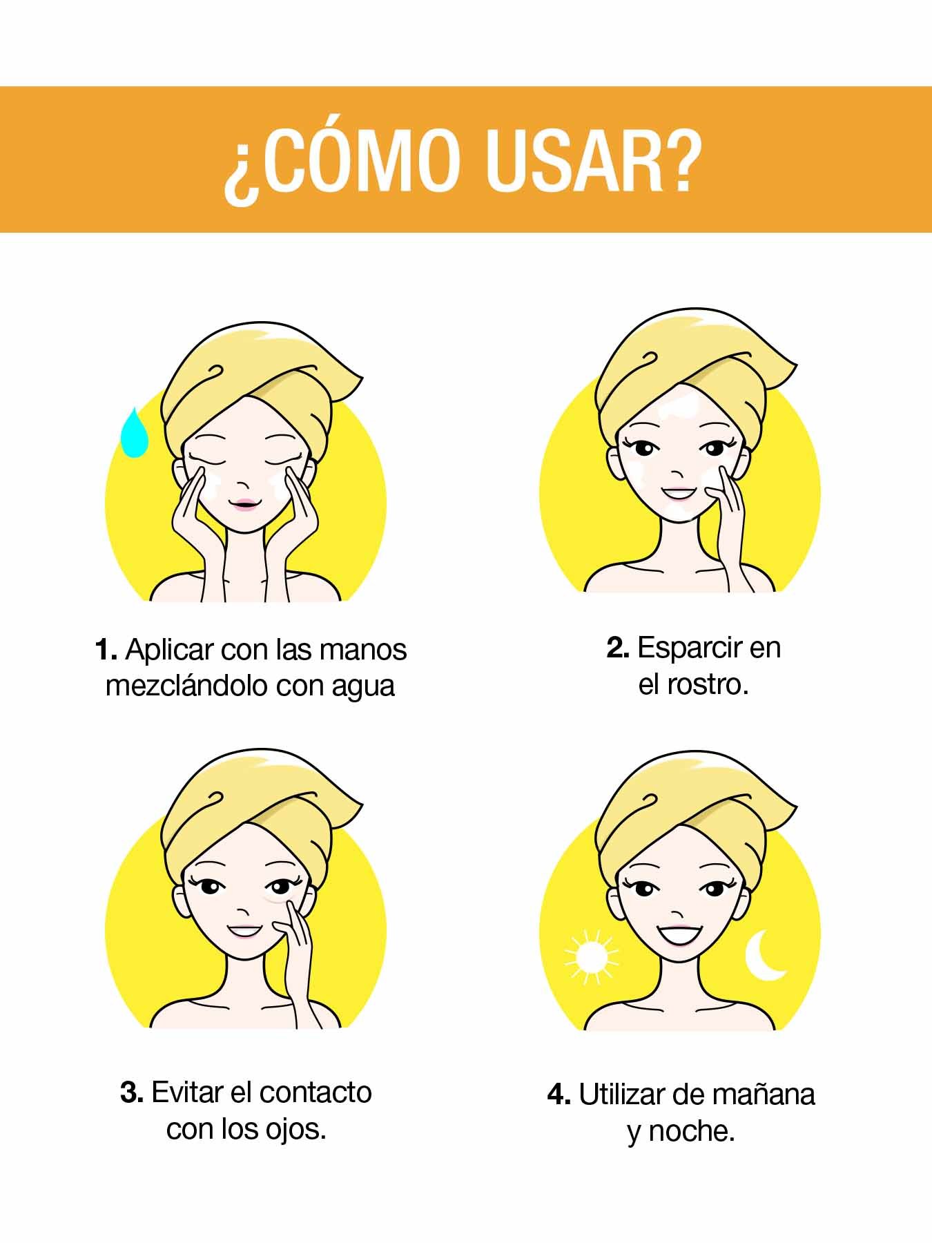 ¿Cómo usar? 1. Aplicar con las manos mezclándolo con agua. 2. Esparcir en el rostro. 3. Evitar el contacto con los ojos. 4. Utilizar de mañana y noche